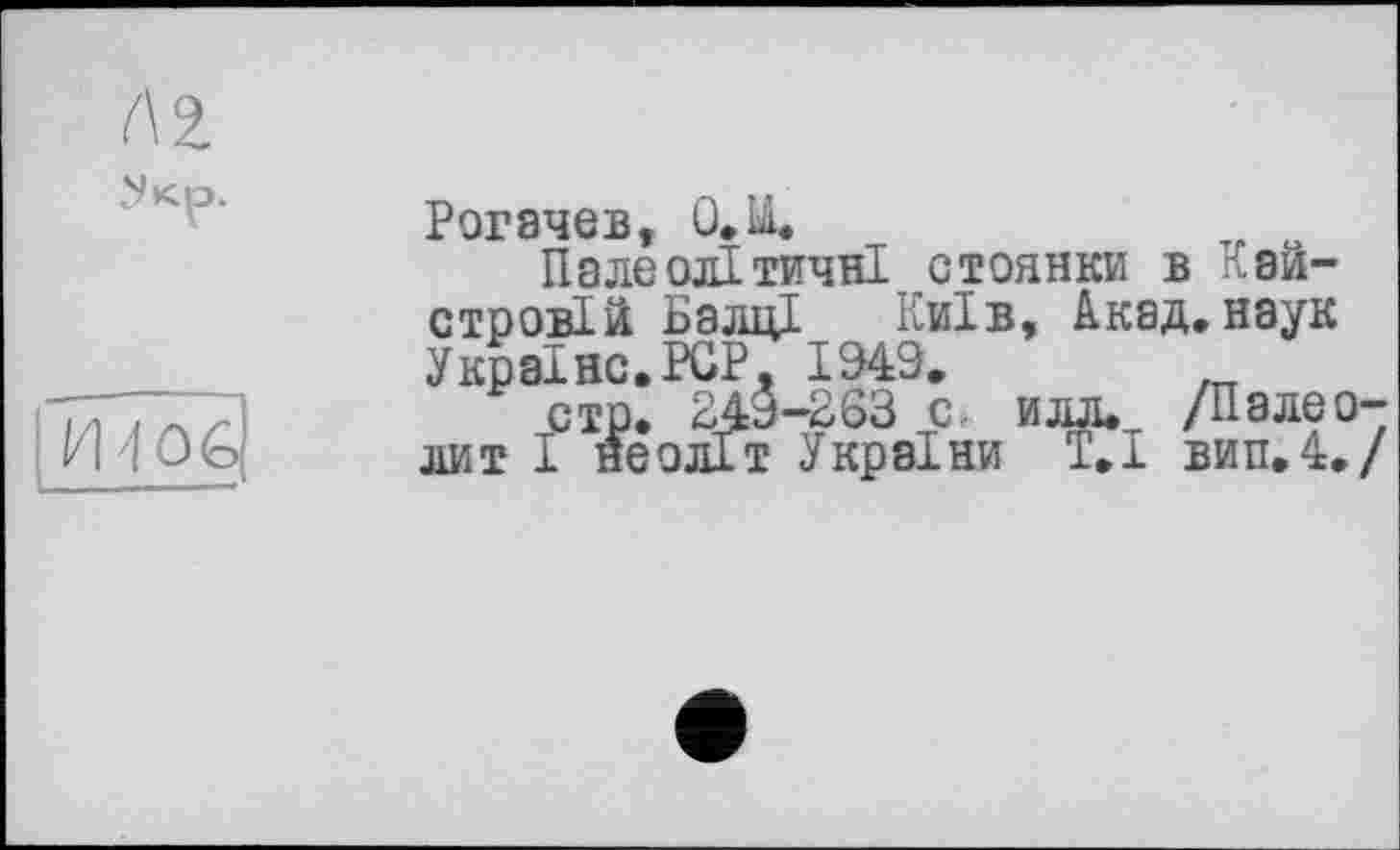 ﻿Рогачев, O.U.
Палеолітичні стоянки в майстровій Балці Київ, Акад,наук Україно.PGP. 1949.
стр. 249-263 с, илл. /Палеї лит І неоліт України Т.І вин.4«